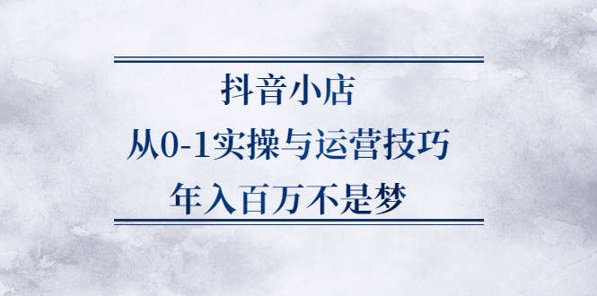 抖音小店从0-1实操与运营技巧,价值5980元网赚项目-副业赚钱-互联网创业-资源整合南风学院