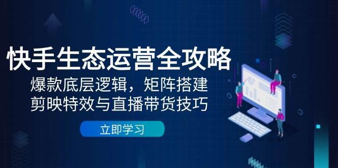快手生态运营全攻略：爆款底层逻辑，矩阵搭建，剪映特效与直播带货技巧网赚项目-副业赚钱-互联网创业-资源整合南风学院