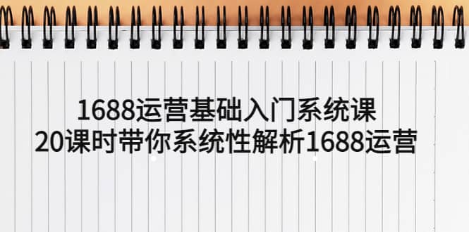 1688运营基础入门系统课，20课时带你系统性解析1688运营网赚项目-副业赚钱-互联网创业-资源整合南风学院