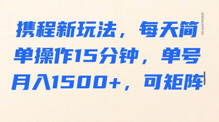 携程新玩法，每天简单操作15分钟，单号月入1500+，可矩阵网赚项目-副业赚钱-互联网创业-资源整合南风学院