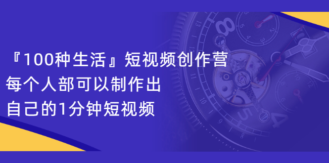 『100种生活』短视频创作营，每个人部可以制作出自己的1分钟短视频网赚项目-副业赚钱-互联网创业-资源整合南风学院