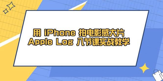 （14636期）用 iPhone 拍电影感大片，Apple Log 8节课实战教学网赚项目-副业赚钱-互联网创业-资源整合南风学院