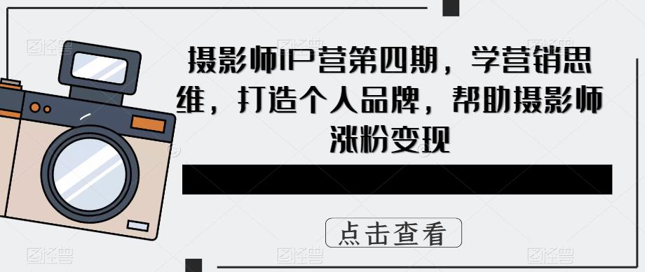 摄影师IP营第4期，学营销思维，打造个人品牌，帮助摄影师涨粉变现网赚项目-副业赚钱-互联网创业-资源整合南风学院