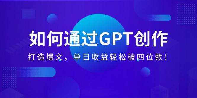 （14228期）如何通过GPT创作，打造爆文，单日收益轻松破四位数！网赚项目-副业赚钱-互联网创业-资源整合南风学院