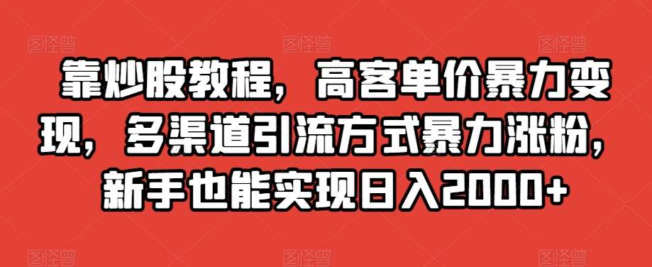 靠炒股教程，高客单价暴力变现，多渠道引流方式暴力涨粉，新手也能实现日入2000+【揭秘】网赚项目-副业赚钱-互联网创业-资源整合南风学院