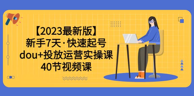【2023最新版】新手7天·快速起号：dou+投放运营实操课（40节视频课）网赚项目-副业赚钱-互联网创业-资源整合南风学院