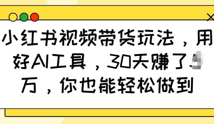 小红书视频带货玩法，用好AI工具，30天收益过W，你也能轻松做到网赚项目-副业赚钱-互联网创业-资源整合南风学院