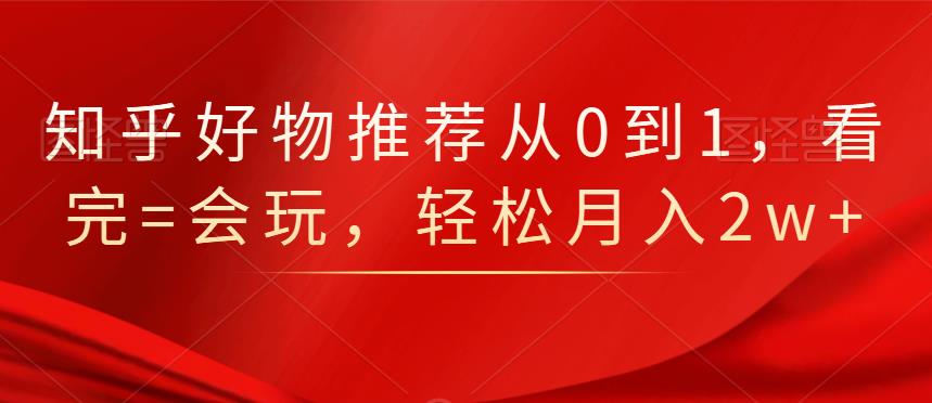 知乎好物推荐从0到1，看完=会玩，轻松月入2w+网赚项目-副业赚钱-互联网创业-资源整合南风学院