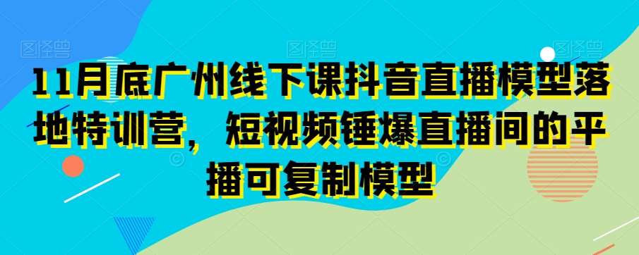 11月底广州线下课抖音直播模型落地特训营，短视频锤爆直播间的平播可复制模型网赚项目-副业赚钱-互联网创业-资源整合南风学院