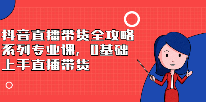 抖音直播带货全攻略系列专业课，0基础上手直播带货网赚项目-副业赚钱-互联网创业-资源整合南风学院