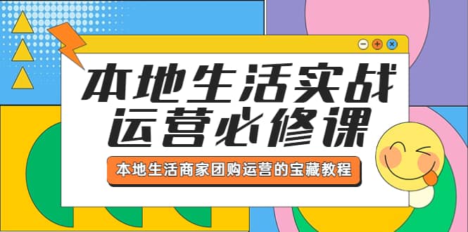 本地生活实战运营必修课，本地生活商家-团购运营的宝藏教程网赚项目-副业赚钱-互联网创业-资源整合南风学院