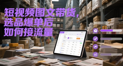 短视频图文带货,选品爆单后如何接流量