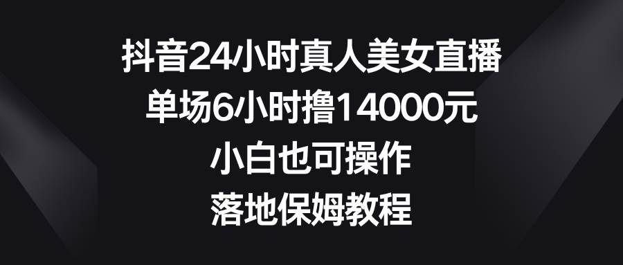 抖音24小时真人美女直播，单场6小时撸14000元，小白也可操作，落地保姆教程网赚项目-副业赚钱-互联网创业-资源整合南风学院