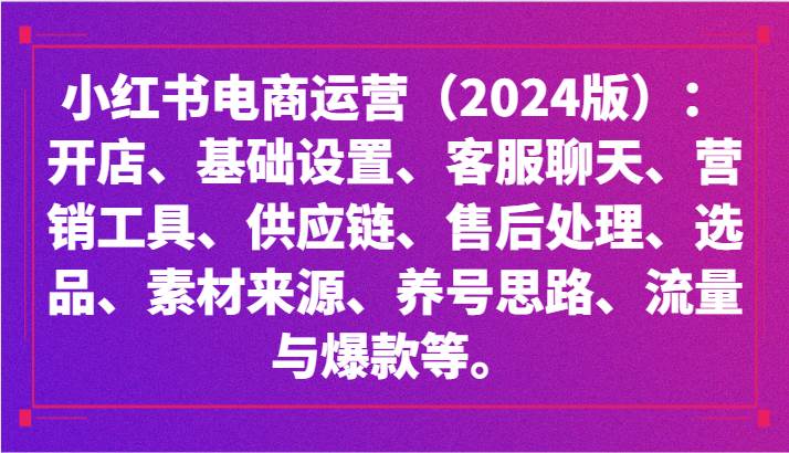 小红书电商运营（2024版）：开店、设置、供应链、选品、素材、养号、流量与爆款等网赚项目-副业赚钱-互联网创业-资源整合南风学院
