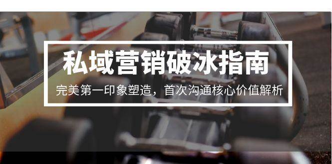 （15150期）私域营销破冰指南，完美第一印象塑造，首次沟通核心价值解析网赚项目-副业赚钱-互联网创业-资源整合南风学院