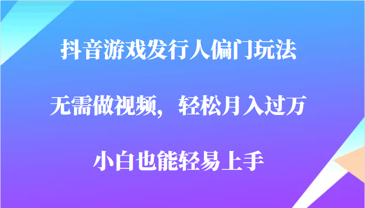 全网首发，抖音游戏发行人偏门玩法，无需做视频，轻松月入过万，小白轻松上手！网赚项目-副业赚钱-互联网创业-资源整合南风学院
