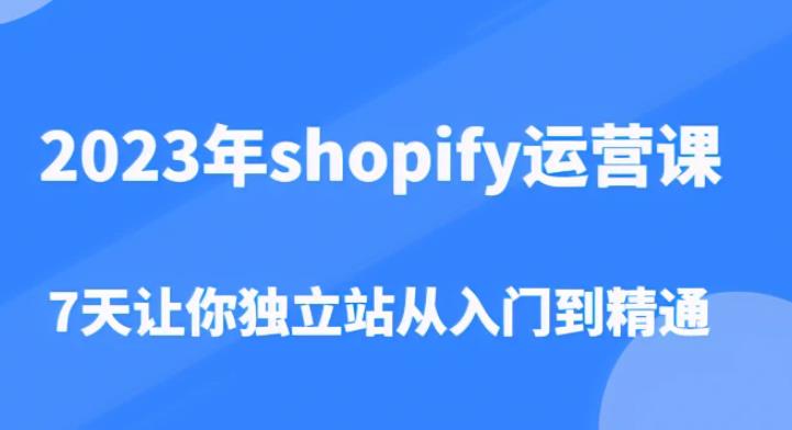 2023年shopify运营课，7天让你独立站从入门到精通（价值1980元）网赚项目-副业赚钱-互联网创业-资源整合南风学院