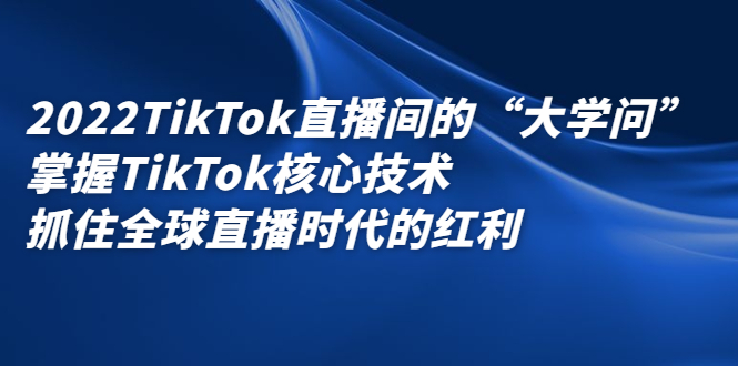 2022TikTok直播间的“大学问”，掌握TikTok核心技术，抓住全球直播时代的红利网赚项目-副业赚钱-互联网创业-资源整合南风学院