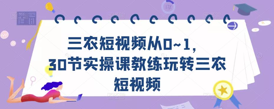 三农短视频从0~1，​30节实操课教练玩转三农短视频网赚项目-副业赚钱-互联网创业-资源整合南风学院