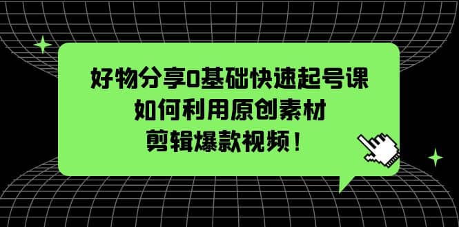 好物分享0基础快速起号课：如何利用原创素材剪辑爆款视频！网赚项目-副业赚钱-互联网创业-资源整合南风学院