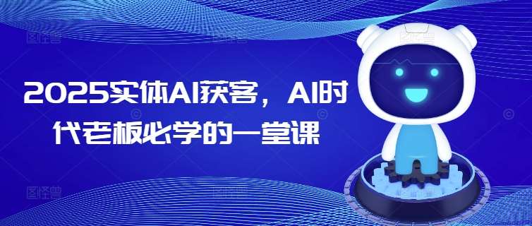 2025实体AI获客，AI时代老板必学的一堂课网赚项目-副业赚钱-互联网创业-资源整合南风学院