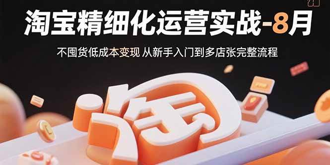 （15739期）淘宝精细化运营实战-8月：不囤货低成本变现 从新手入门到多店扩张完整流程网赚项目-副业赚钱-互联网创业-资源整合南风学院
