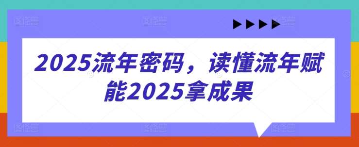 2025流年密码，读懂流年赋能2025拿成果网赚项目-副业赚钱-互联网创业-资源整合南风学院