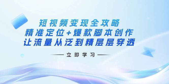 短视频变现全攻略：精准定位+爆款脚本创作，让流量从泛到精层层穿透网赚项目-副业赚钱-互联网创业-资源整合南风学院