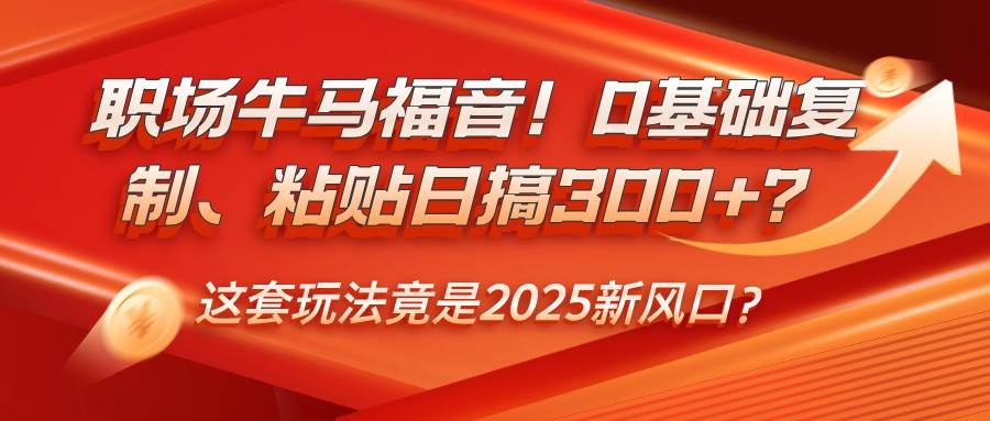 职场牛马福音!0基础复制、粘贴日搞300+?这套玩法竟是2025新风口?网赚项目-副业赚钱-互联网创业-资源整合南风学院