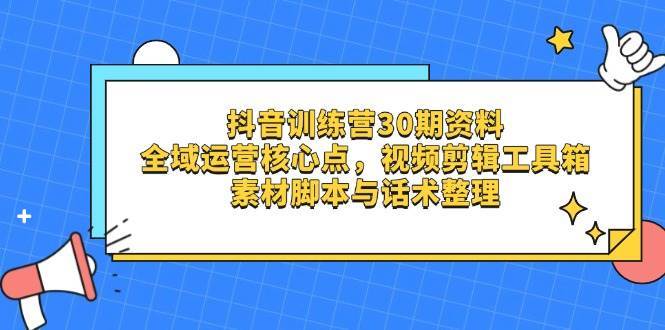 抖音训练营30期资料，全域运营核心点，视频剪辑工具箱 素材脚本与话术整理网赚项目-副业赚钱-互联网创业-资源整合南风学院
