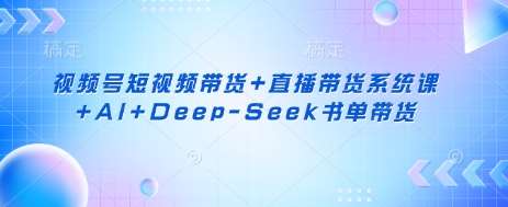 视频号短视频带货+直播带货系统课+AI+Deep-Seek书单带货网赚项目-副业赚钱-互联网创业-资源整合南风学院