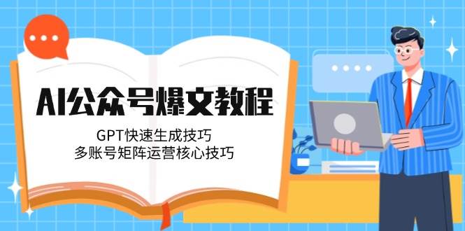 AI公众号爆文教程，GPT快速生成技巧，多账号矩阵运营核心技巧网赚项目-副业赚钱-互联网创业-资源整合南风学院