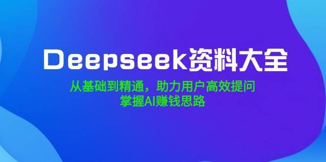Deepseek资料大全，从基础到精通，助力用户高效提问，掌握AI赚钱思路网赚项目-副业赚钱-互联网创业-资源整合南风学院