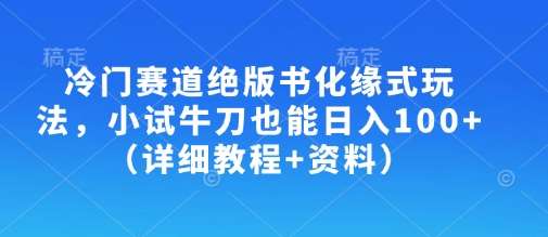 冷门赛道绝版书化缘式玩法，小试牛刀也能日入100+（详细教程+资料）网赚项目-副业赚钱-互联网创业-资源整合南风学院
