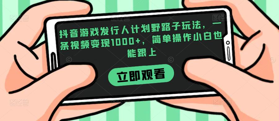 抖音游戏发行人计划野路子玩法，一条视频变现1000+，简单操作小白也能跟上【揭秘】网赚项目-副业赚钱-互联网创业-资源整合南风学院