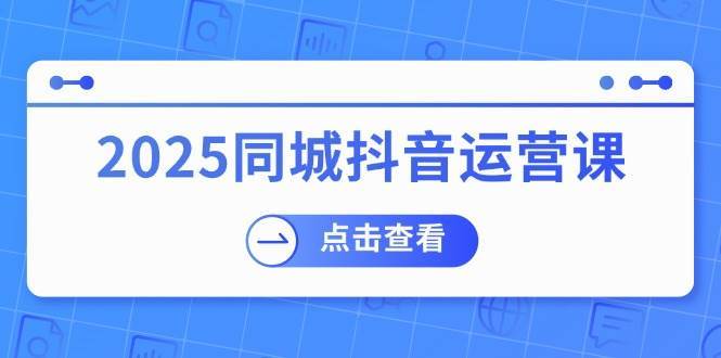 2025同城抖音运营课：涵盖实体店盈利，团购好处，助商家获取流量网赚项目-副业赚钱-互联网创业-资源整合南风学院