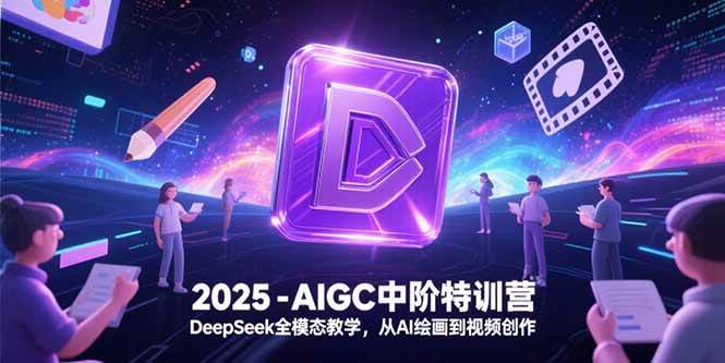 （15224期）2025-AIGC中阶特训营，DeepSeek全模态教学，从AI绘画到视频创作网赚项目-副业赚钱-互联网创业-资源整合南风学院