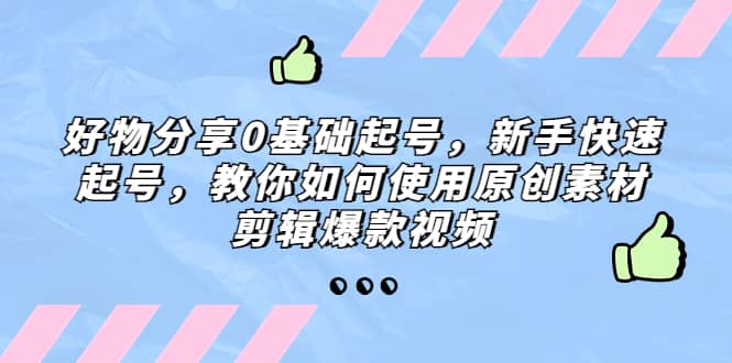 好物分享0基础起号，新手快速起号，教你如何使用原创素材剪辑爆款视频网赚项目-副业赚钱-互联网创业-资源整合南风学院
