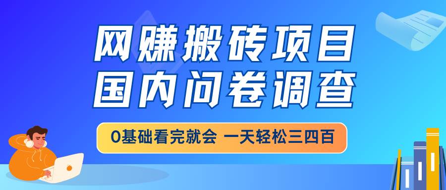 （14578期）网赚搬砖项目，国内问卷调查，0基础看完就会 一天轻松三四百，靠谱副业…网赚项目-副业赚钱-互联网创业-资源整合南风学院