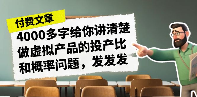 某付费文章《4000多字给你讲清楚做虚拟产品的投产比和概率问题，发发发》网赚项目-副业赚钱-互联网创业-资源整合南风学院