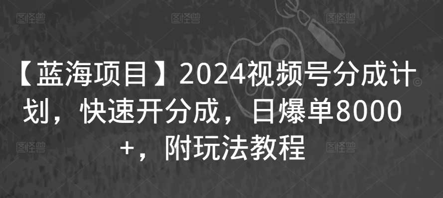 【蓝海项目】2024视频号分成计划，快速开分成，日爆单8000+，附玩法教程网赚项目-副业赚钱-互联网创业-资源整合南风学院