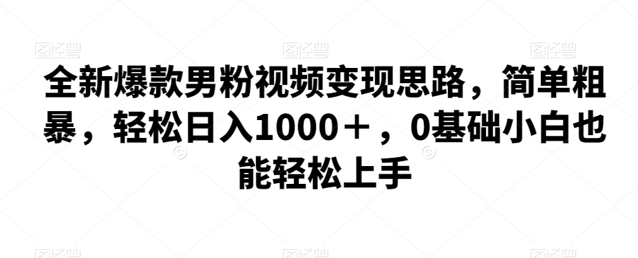 全新爆款男粉视频变现思路，简单粗暴，轻松日入1000＋，0基础小白也能轻松上手网赚项目-副业赚钱-互联网创业-资源整合南风学院
