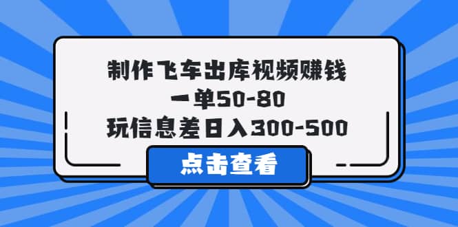 制作飞车出库视频赚钱，一单50-80，玩信息差日入300-500网赚项目-副业赚钱-互联网创业-资源整合南风学院