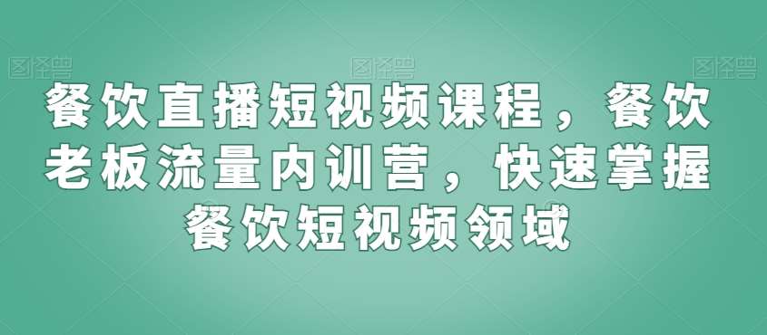 餐饮直播短视频课程，餐饮老板流量内训营，快速掌握餐饮短视频领域网赚项目-副业赚钱-互联网创业-资源整合南风学院