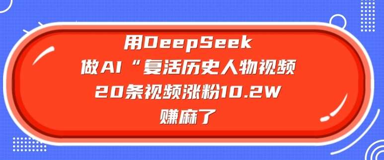 用DeepSeek做AI“复活历史人物”视频，20条视频涨粉10.2W，挣麻了网赚项目-副业赚钱-互联网创业-资源整合南风学院