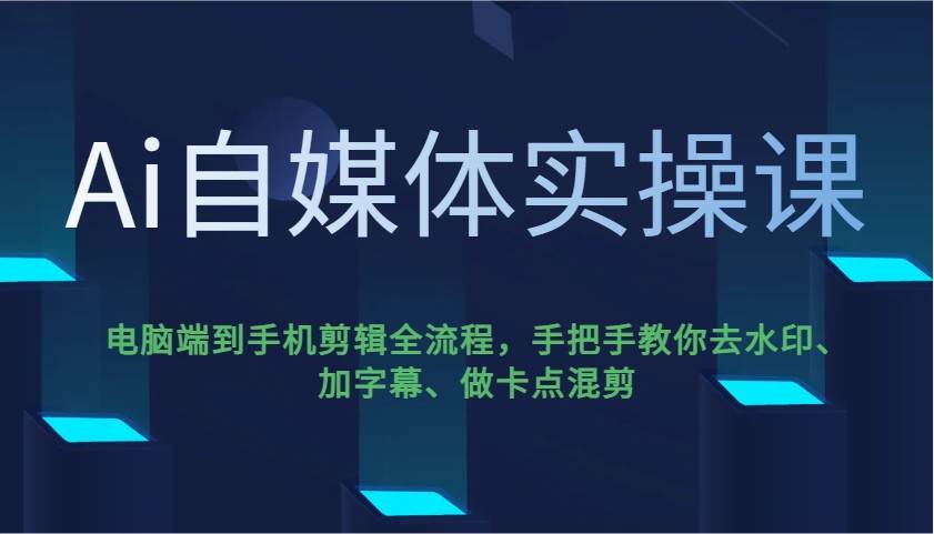 Ai自媒体实操课，电脑端到手机剪辑全流程，手把手教你去水印、加字幕、做卡点混剪网赚项目-副业赚钱-互联网创业-资源整合南风学院