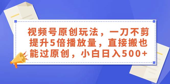 （8286期）视频号原创玩法，一刀不剪提升5倍播放量，直接搬也能过原创，小白日入500+网赚项目-副业赚钱-互联网创业-资源整合南风学院