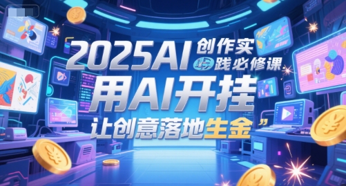 2025AI创作实践必修课，用AI开挂，让创意落地生金网赚项目-副业赚钱-互联网创业-资源整合南风学院