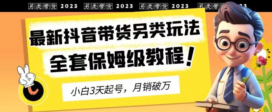 2023年最新抖音带货另类玩法，3天起号，月销破万（保姆级教程）【揭秘】网赚项目-副业赚钱-互联网创业-资源整合南风学院
