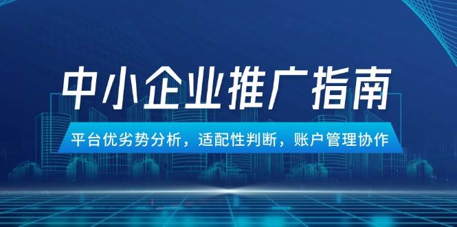 （14910期）中小企业竞价推广指南，平台优劣势分析，适配性判断，账户管理协作网赚项目-副业赚钱-互联网创业-资源整合南风学院